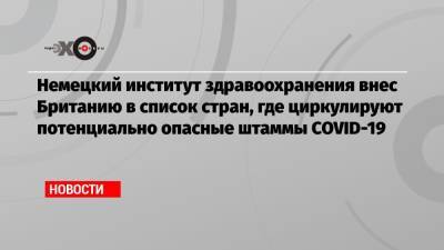 Борис Джонсон - Немецкий институт здравоохранения внес Британию в список стран, где циркулируют потенциально опасные штаммы COVID-19 - echo.msk.ru - Англия