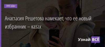 Анастасий Решетов - Анастасия Решетова намекает, что ее новый избранник – казах - skuke.net - Казахстан