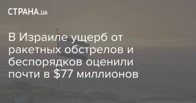 В Израиле ущерб от ракетных обстрелов и беспорядков оценили почти в $77 миллионов - strana.ua - Израиль - Гана - Ракеты