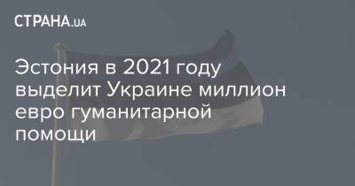 Эстония в 2021 году выделит Украине миллион евро гуманитарной помощи - strana.ua - Эстония - Донбасс
