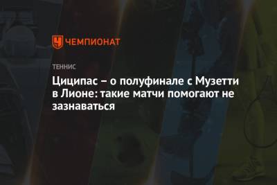 Стефанос Циципас - Лоренцо Музетти - Циципас – о полуфинале с Музетти в Лионе: такие матчи помогают не зазнаваться - championat.com - Греция
