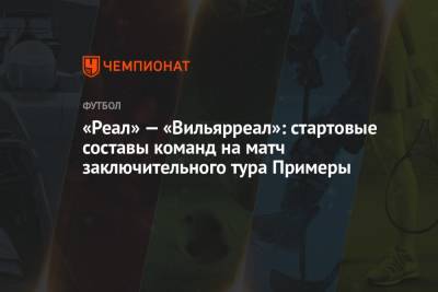 «Реал» — «Вильярреал»: стартовые составы команд на матч заключительного тура Примеры - championat.com - Мадрид