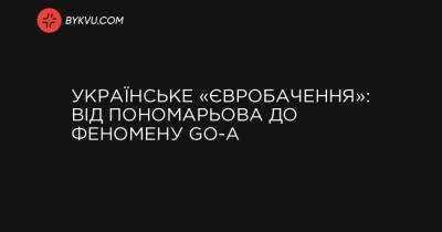 Українське «Євробачення»: від Пономарьова до феномену Go-A - bykvu.com