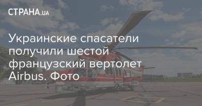 Украинские спасатели получили шестой французский вертолет Airbus. Фото - strana.ua - Луганская обл. - Житомирская обл.
