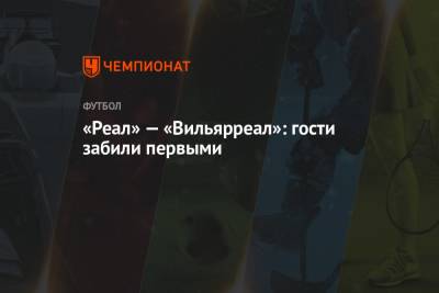 «Реал» — «Вильярреал»: гости забили первыми - championat.com - Мадрид