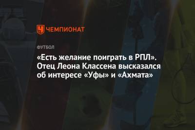 «Есть желание поиграть в РПЛ». Отец Леона Классена высказался об интересе «Уфы» и «Ахмата» - championat.com - Уфа