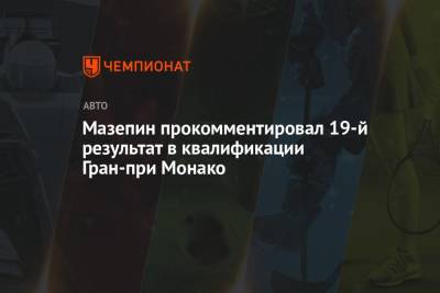 Никита Мазепин - Мазепин прокомментировал 19-й результат в квалификации Гран-при Монако - championat.com - Княжество Монако