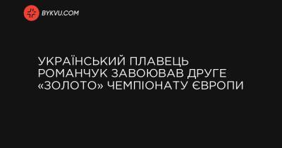 Український плавець Романчук завоював друге «золото» чемпіонату Європи - bykvu.com - Украина