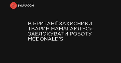 В Британії захисники тварин намагаються заблокувати роботу McDonald’s - bykvu.com - Англия