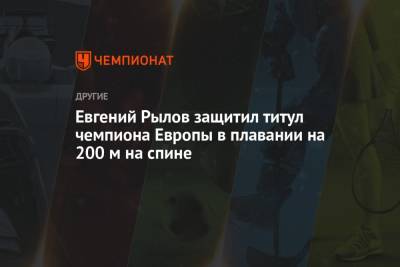 Евгений Рылов - Евгений Рылов защитил титул чемпиона Европы в плавании на 200 м на спине - championat.com - Англия - Швейцария - Венгрия - Будапешт