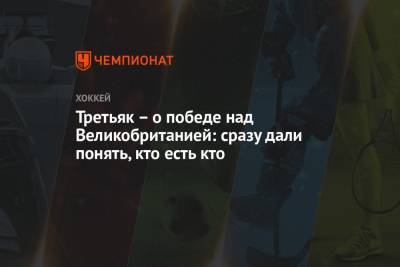 Владислав Третьяк - Антон Бурдасов - Третьяк – о победе над Великобританией: сразу дали понять, кто есть кто - championat.com - Англия