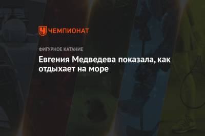 Этери Тутберидзе - Евгения Медведева - Анна Каренина - Илья Авербух - Евгения Медведева показала, как отдыхает на море - championat.com