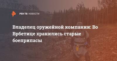 Владелец оружейной компании: Во Врбетице хранились старые боеприпасы - ren.tv - Чехия