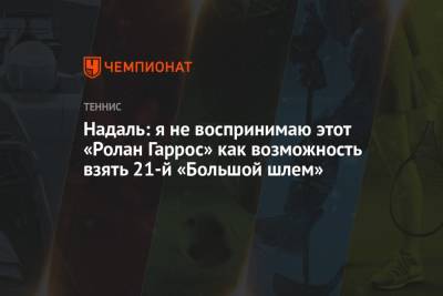 Джокович Новак - Рафаэль Надаль - Надаль: я не воспринимаю этот «Ролан Гаррос» как возможность взять 21-й «Большой шлем» - championat.com - Испания - Рим