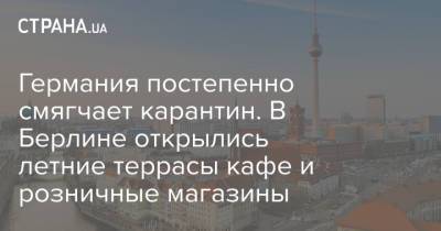Германия постепенно смягчает карантин. В Берлине открылись летние террасы кафе и розничные магазины - strana.ua - Берлин