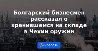 Болгарский бизнесмен рассказал о хранившемся на складе в Чехии оружии - news.mail.ru
