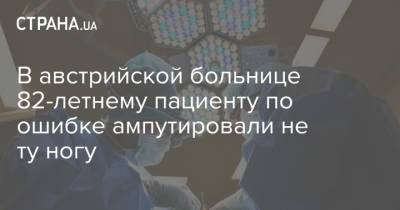 В австрийской больнице 82-летнему пациенту по ошибке ампутировали не ту ногу - strana.ua - Австрия