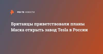 Илон Маск - Британцы приветствовали планы Маска открыть завод Tesla в России - ren.tv
