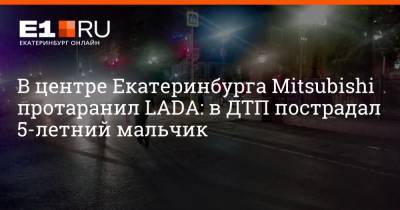 В центре Екатеринбурга Mitsubishi протаранил LADA: в ДТП пострадал 5-летний мальчик - e1.ru - Екатеринбург