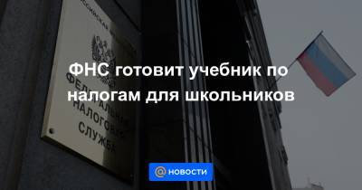 ФНС готовит учебник по налогам для школьников - news.mail.ru - Москва - Санкт-Петербург