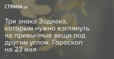 Три знака Зодиака, которым нужно взглянуть на привычные вещи под другим углом. Гороскоп на 23 мая - strana.ua