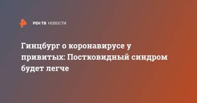 Александр Гинцбург - Гинцбург о коронавирусе у привитых: Постковидный синдром будет легче - ren.tv