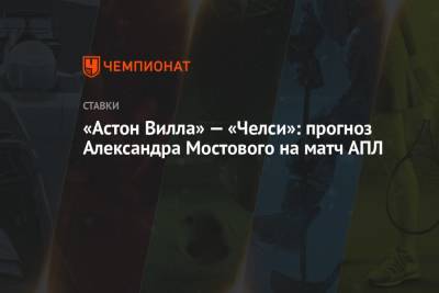 Александр Мостовой - «Астон Вилла» — «Челси»: прогноз Александра Мостового на матч АПЛ - championat.com - Англия