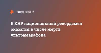 В КНР национальный рекордсмен оказался в числе жертв ультрамарафона - ren.tv - Китай
