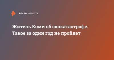 Житель Коми об экокатастрофе: Такое за один год не пройдет - ren.tv - респ. Коми - Экология