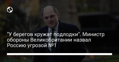 Бен Уоллес - "У берегов кружат подлодки". Министр обороны Великобритании назвал Россию угрозой №1 - liga.net - Москва - Англия