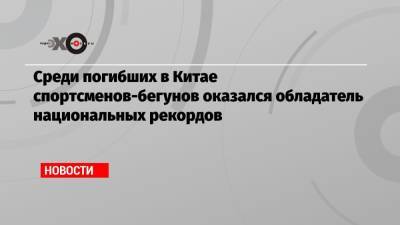 Среди погибших в Китае спортсменов-бегунов оказался обладатель национальных рекордов - echo.msk.ru