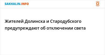 Жителей Долинска и Стародубского предупреждают об отключении света - sakhalin.info - Долинск