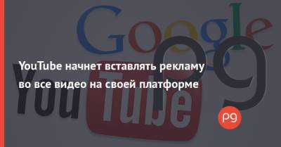 YouTube начнет вставлять рекламу во все видео на своей платформе - thepage.ua - США