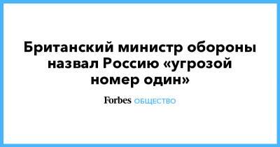 Бен Уоллес - Британский министр обороны назвал Россию «угрозой номер один» - forbes.ru - Англия - Великобритания