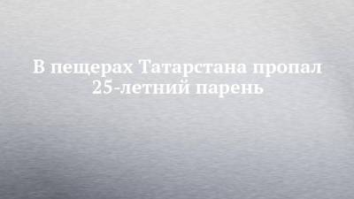 В пещерах Татарстана пропал 25-летний парень - chelny-izvest.ru - респ. Татарстан - Казань - Буинск