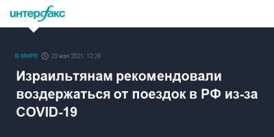 Израильтянам рекомендовали воздержаться от поездок в РФ из-за COVID-19 - interfax.ru - Москва - Израиль - Турция - Мексика - Бразилия - Аргентина - Юар - Эфиопия