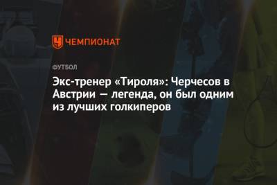 Станислав Черчесов - Андрей Панков - Экс-тренер «Тироля»: Черчесов в Австрии — легенда, он был одним из лучших голкиперов - championat.com - Австрия