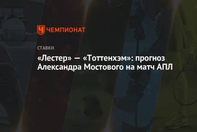 Александр Мостовой - «Лестер» — «Тоттенхэм»: прогноз Александра Мостового на матч АПЛ - championat.com - Англия