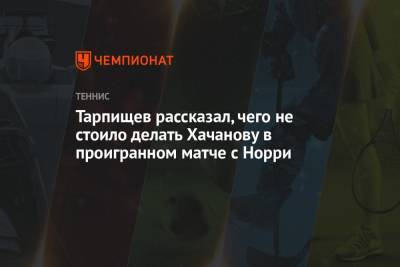 Стефанос Циципас - Шамиль Тарпищев - Карен Хачанов - Норри Кэмерон - Тарпищев рассказал, чего не стоило делать Хачанову в проигранном матче с Норри - championat.com - Англия