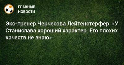 Станислав Черчесов - Экс-тренер Черчесова Лейтенстерфер: «У Станислава хороший характер. Его плохих качеств не знаю» - bombardir.ru - Австрия