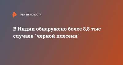 В Индии обнаружено более 8,8 тыс случаев "черной плесени" - ren.tv - Индия