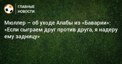 Томас Мюллер - Давид Алабы - Мюллер – об уходе Алабы из «Баварии»: «Если сыграем друг против друга, я надеру ему задницу» - bombardir.ru - Испания