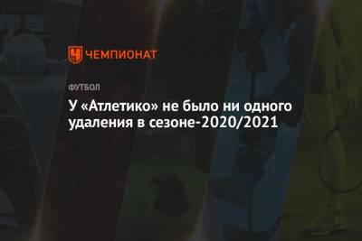 Диего Симеон - У «Атлетико» не было ни одного удаления в сезоне-2020/2021 - championat.com - Испания