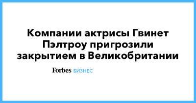 Гвинет Пэлтроу - Компании актрисы Гвинет Пэлтроу пригрозили закрытием в Великобритании - forbes.ru - Англия - Великобритания