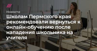Школам Пермского края рекомендовали вернуться к онлайн-обучению после нападения школьника на учителя - tvrain.ru - Пермский край