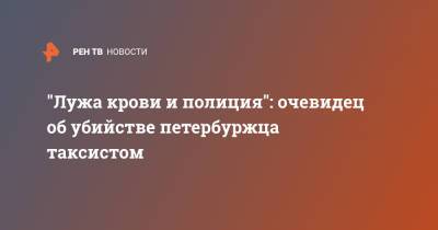 "Лужа крови и полиция": очевидец об убийстве петербуржца таксистом - ren.tv - Санкт-Петербург