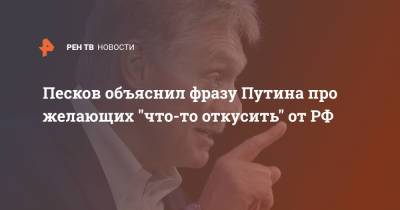 Владимир Путин - Дмитрий Песков - Песков объяснил фразу Путина про желающих "что-то откусить" от РФ - ren.tv - Российская Империя