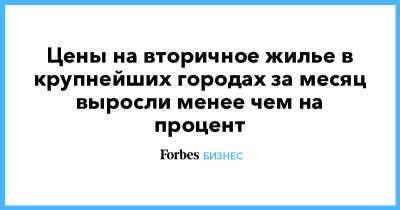 Цены на вторичное жилье в крупнейших городах за месяц выросли менее чем на процент - forbes.ru