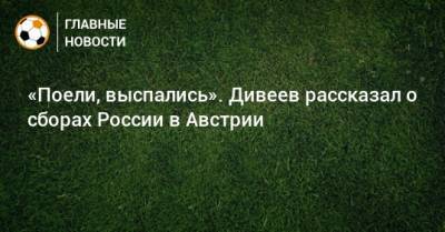 Артем Дзюба - Игорь Дивеев - «Поели, выспались». Дивеев рассказал о сборах России в Австрии - bombardir.ru - Австрия - Уфа