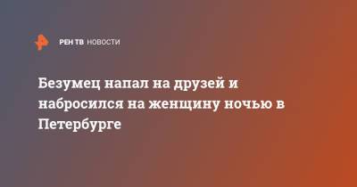 Безумец напал на друзей и набросился на женщину ночью в Петербурге - ren.tv - Санкт-Петербург